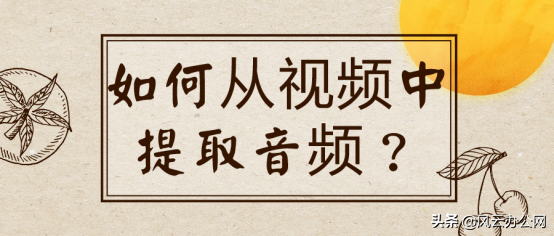 如何从视频中提取音频？五款软件帮你解决