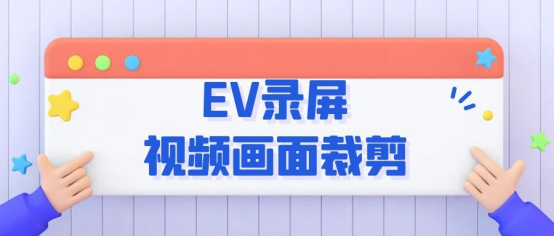 视频画面如何裁剪？用EV录屏，手机也能轻松一键裁剪