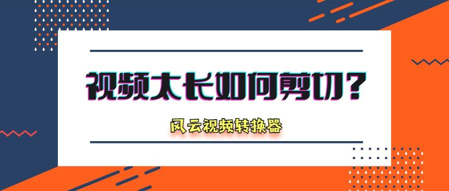 视频太长如何剪切？快来看看这个剪辑方法吧